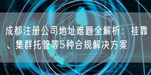 成都注册公司地址难题全解析：挂靠、集群托管等5种合规解决方案