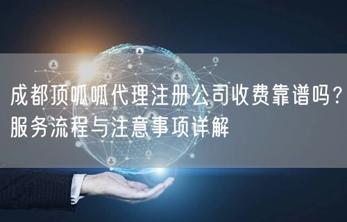 成都顶呱呱代理注册公司收费靠谱吗？服务流程与注意事项详解