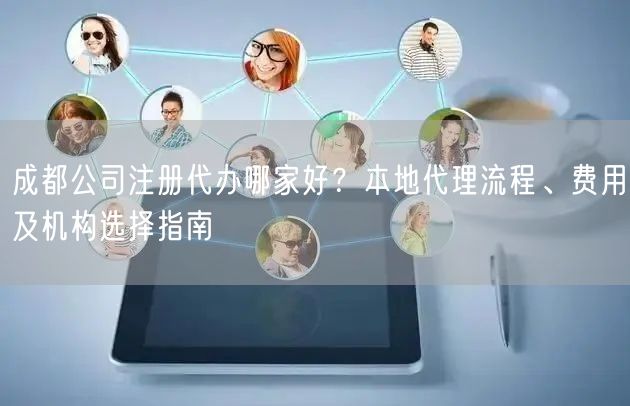 成都公司注册代办哪家好?本地代理流程、费用及机构选择指南 成都公司注册代办哪家好?本地代理流程、费用及机构选择指南