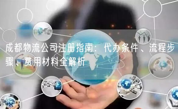 成都物流公司注册指南：代办条件、流程步骤、费用材料全解析