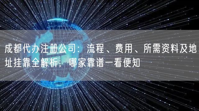成都代办注册公司：流程、费用、所需资料及地址挂靠全解析，哪家靠谱一看便知