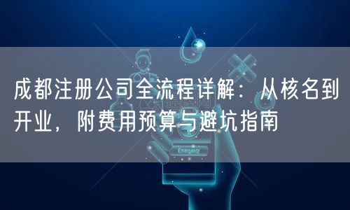 成都注册公司全流程详解:从核名到开业,附费用预算与避坑指南 成都注册公司全流程详解:从核名到开业,附费用预算与避坑指南