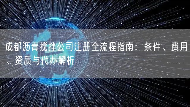 成都沥青搅拌公司注册全流程指南：条件、费用、资质与代办解析