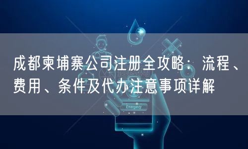 成都柬埔寨公司注册全攻略:流程、费用、条件及代办注意事项详解 成都柬埔寨公司注册全攻略:流程、费用、条件及代办注意事项详解