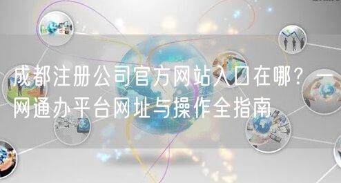 成都注册公司官方网站入口在哪?一网通办平台网址与操作全指南 成都注册公司官方网站入口在哪?一网通办平台网址与操作全指南