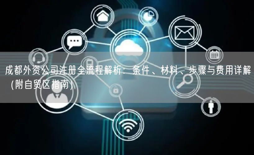 成都外资公司注册全流程解析：条件、材料、步骤与费用详解（附自贸区指南）