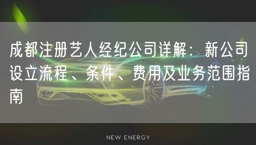 成都注册艺人经纪公司详解:新公司设立流程、条件、费用及业务范围指南 成都注册艺人经纪公司详解:新公司设立流程、条件、费用及业务范围指南