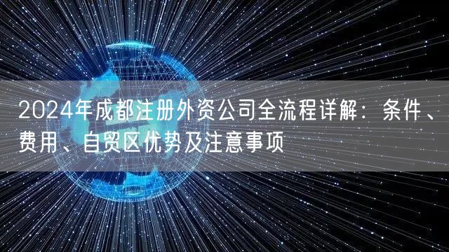2024年成都注册外资公司全流程详解:条件、费用、自贸区优势及注意事项 2024年成都注册外资公司全流程详解:条件、费用、自贸区优势及注意事项
