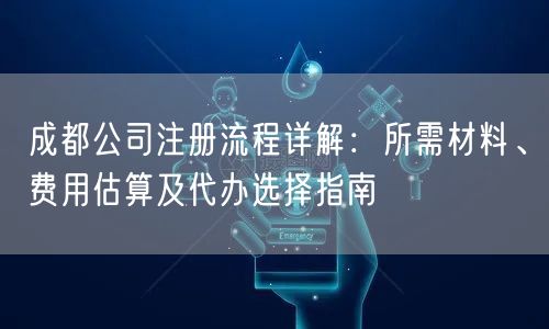 成都公司注册流程详解:所需材料、费用估算及代办选择指南 成都公司注册流程详解:所需材料、费用估算及代办选择指南