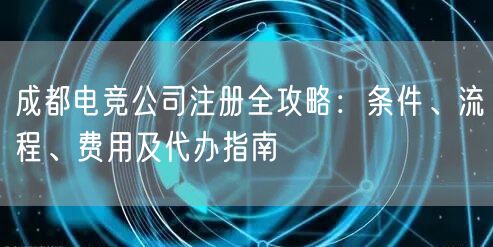 成都电竞公司注册全攻略:条件、流程、费用及代办指南 成都电竞公司注册全攻略:条件、流程、费用及代办指南