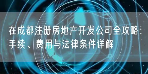 在成都注册房地产开发公司全攻略：手续、费用与法律条件详解