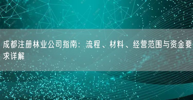 成都注册林业公司指南：流程、材料、经营范围与资金要求详解