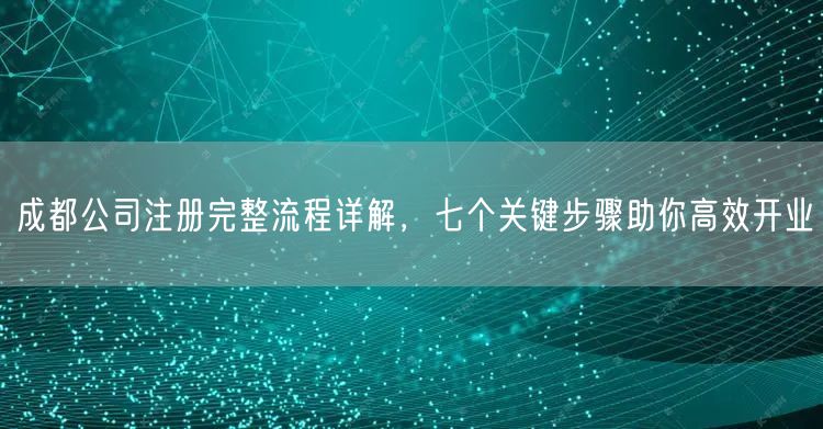 成都公司注册完整流程详解,七个关键步骤助你高效开业 成都公司注册完整流程详解,七个关键步骤助你高效开业
