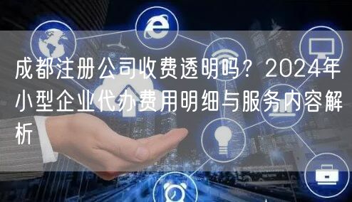 成都注册公司收费透明吗？2024年小型企业代办费用明细与服务内容解析