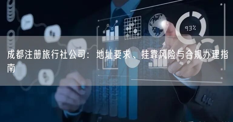 成都注册旅行社公司：地址要求、挂靠风险与合规办理指南