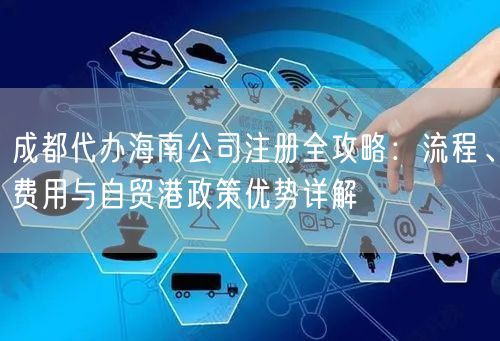 成都代办海南公司注册全攻略:流程、费用与自贸港政策优势详解 成都代办海南公司注册全攻略:流程、费用与自贸港政策优势详解