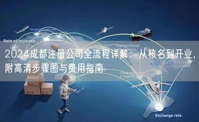 2024成都注册公司全流程详解:从核名到开业,附高清步骤图与费用指南 2024成都注册公司全流程详解:从核名到开业,附高清步骤图与费用指南