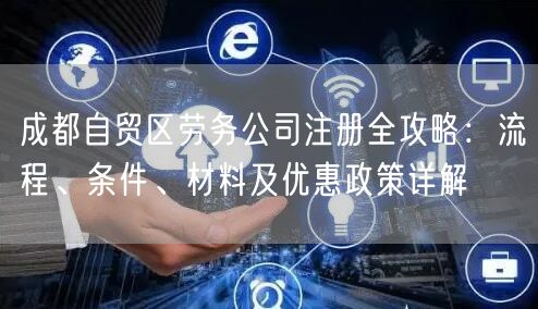 成都自贸区劳务公司注册全攻略：流程、条件、材料及优惠政策详解