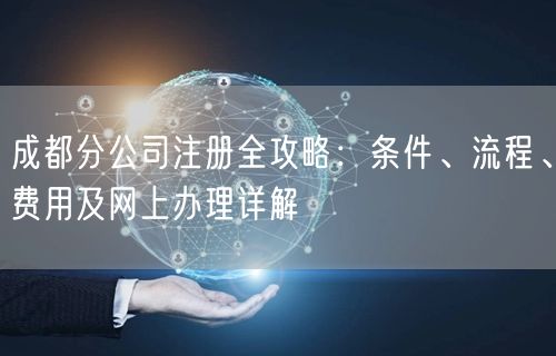 成都分公司注册全攻略：条件、流程、费用及网上办理详解