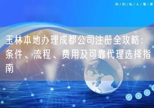 玉林本地办理成都公司注册全攻略：条件、流程、费用及可靠代理选择指南