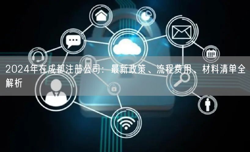 2024年在成都注册公司:最新政策、流程费用、材料清单全解析 2024年在成都注册公司:最新政策、流程费用、材料清单全解析