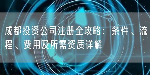 成都投资公司注册全攻略:条件、流程、费用及所需资质详解 成都投资公司注册全攻略:条件、流程、费用及所需资质详解