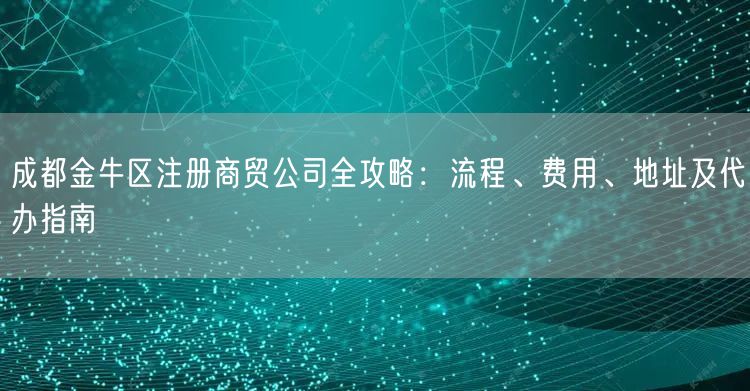 成都金牛区注册商贸公司全攻略:流程、费用、地址及代办指南 成都金牛区注册商贸公司全攻略:流程、费用、地址及代办指南