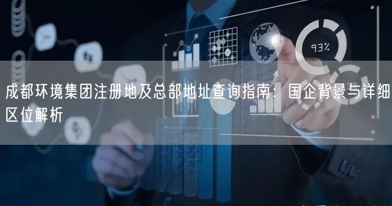 成都环境集团注册地及总部地址查询指南：国企背景与详细区位解析