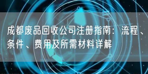 成都废品回收公司注册指南：流程、条件、费用及所需材料详解