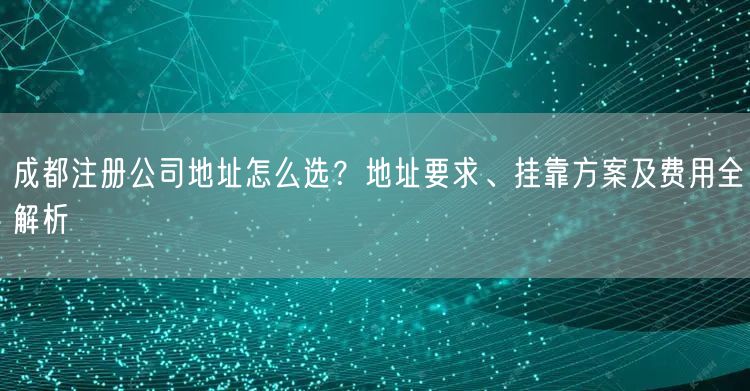 成都注册公司地址怎么选？地址要求、挂靠方案及费用全解析