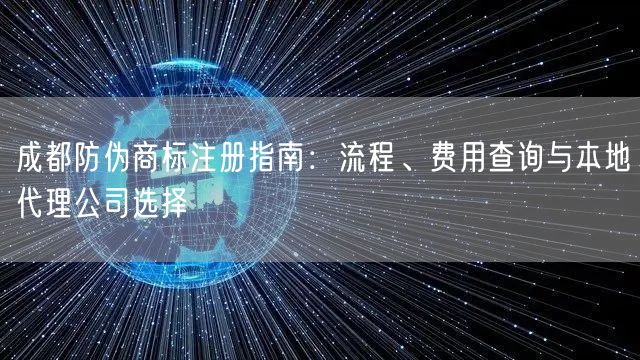 成都防伪商标注册指南：流程、费用查询与本地代理公司选择
