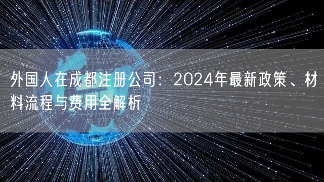 外国人在成都注册公司：2024年最新政策、材料流程与费用全解析