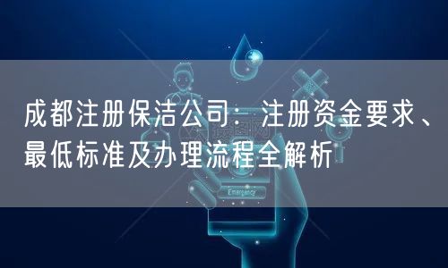 成都注册保洁公司：注册资金要求、最低标准及办理流程全解析