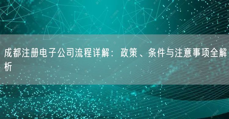 成都注册电子公司流程详解：政策、条件与注意事项全解析