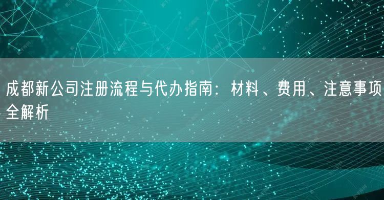 成都新公司注册流程与代办指南:材料、费用、注意事项全解析 成都新公司注册流程与代办指南:材料、费用、注意事项全解析