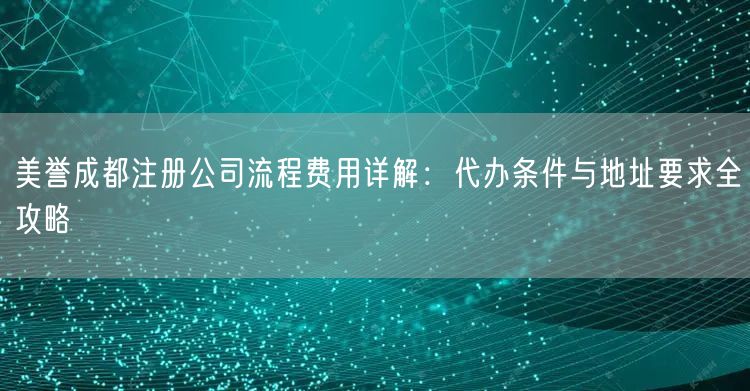 美誉成都注册公司流程费用详解：代办条件与地址要求全攻略