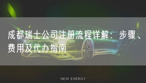 成都瑞士公司注册流程详解：步骤、费用及代办指南