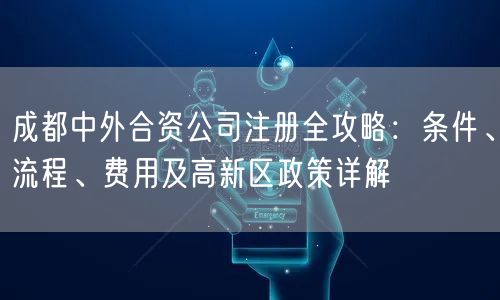 成都中外合资公司注册全攻略：条件、流程、费用及高新区政策详解