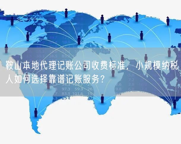 鞍山本地代理记账公司收费标准，小规模纳税人如何选择靠谱记账服务？