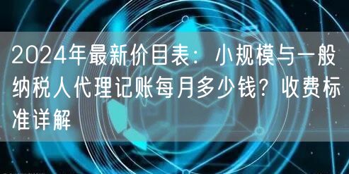 2024年最新价目表:小规模与一般纳税人代理记账每月多少钱?收费标准详解 2024年最新价目表:小规模与一般纳税人代理记账每月多少钱?收费标准详解