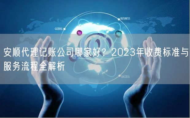 安顺代理记账公司哪家好？2023年收费标准与服务流程全解析