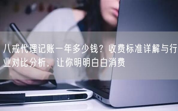 八戒代理记账一年多少钱？收费标准详解与行业对比分析，让你明明白白消费
