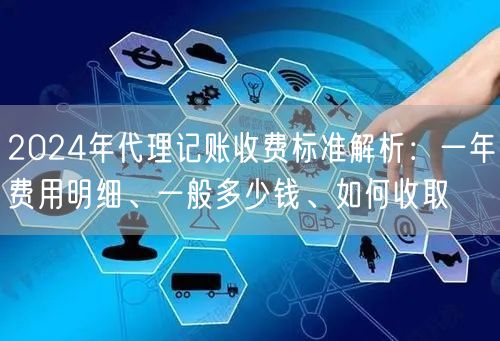 2024年代理记账收费标准解析：一年费用明细、一般多少钱、如何收取