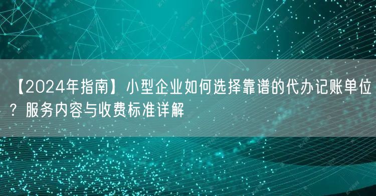 【2024年指南】小型企业如何选择靠谱的代办记账单位？服务内容与收费标准详解