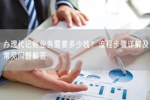 办理代记账业务需要多少钱？流程步骤详解及常见问题解答