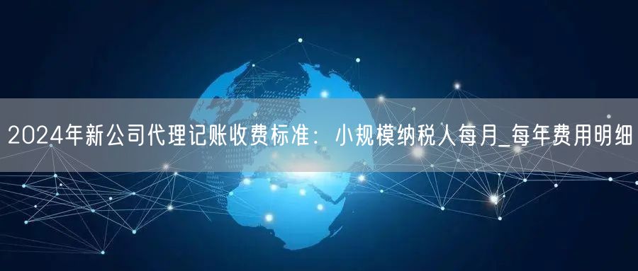 2024年新公司代理记账收费标准：小规模纳税人每月_每年费用明细
