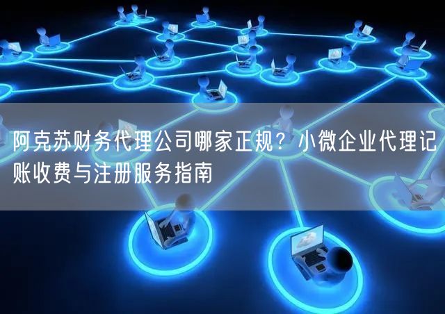 阿克苏财务代理公司哪家正规？小微企业代理记账收费与注册服务指南