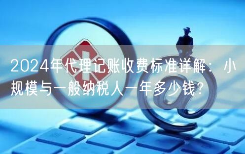 2024年代理记账收费标准详解：小规模与一般纳税人一年多少钱？