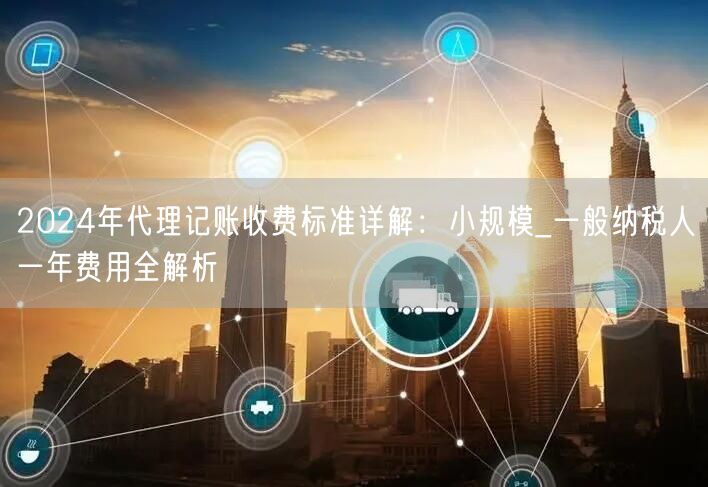 2024年代理记账收费标准详解：小规模_一般纳税人一年费用全解析
