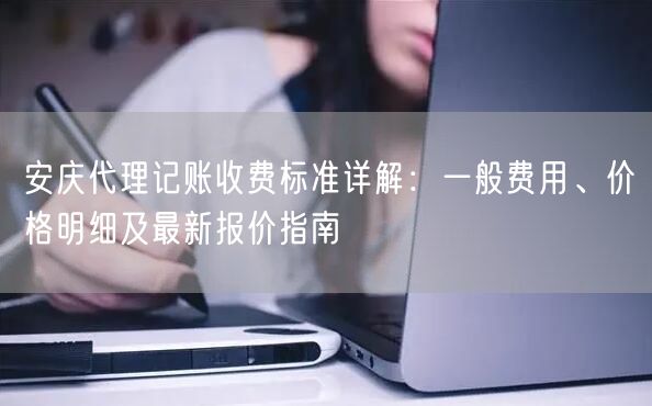 安庆代理记账收费标准详解:一般费用、价格明细及最新报价指南 安庆代理记账收费标准详解:一般费用、价格明细及最新报价指南